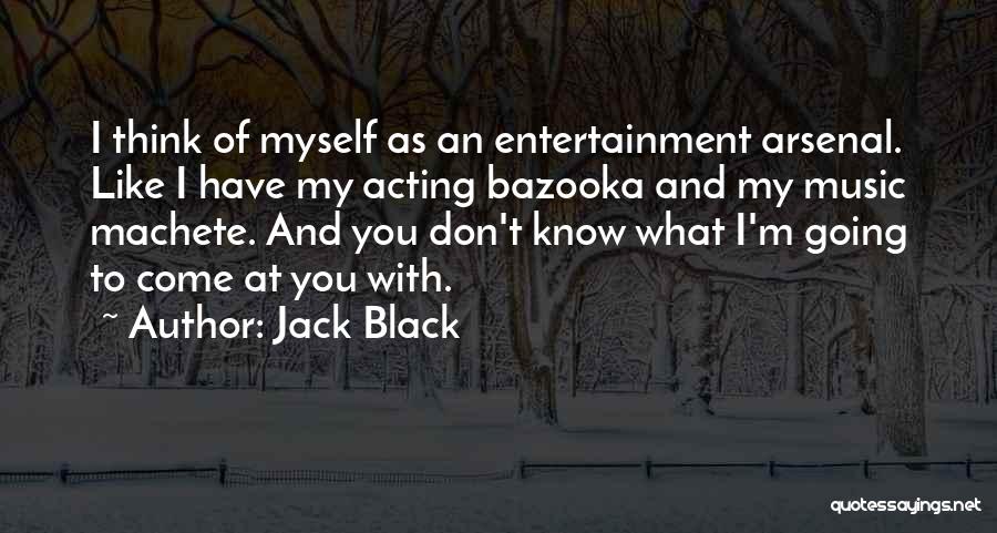 Jack Black Quotes: I Think Of Myself As An Entertainment Arsenal. Like I Have My Acting Bazooka And My Music Machete. And You