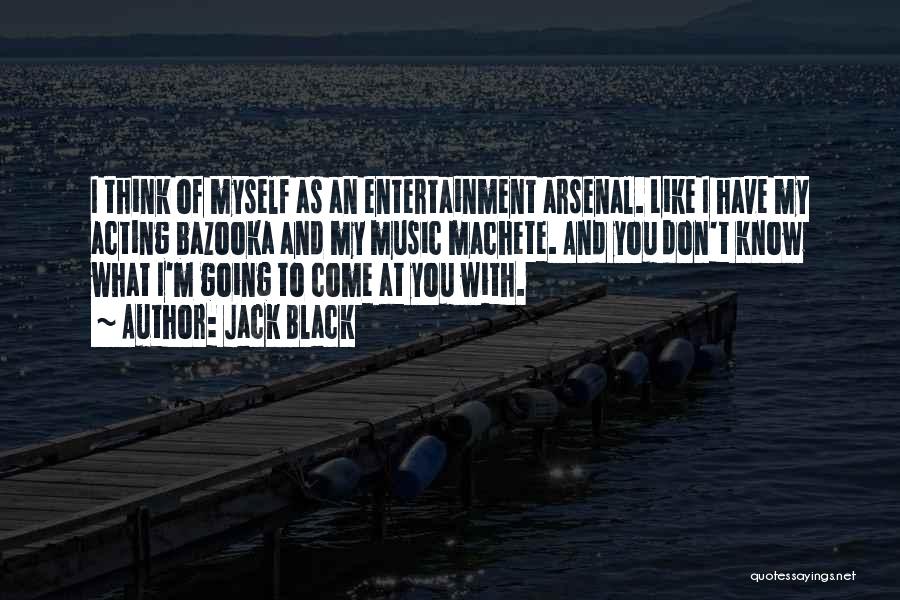 Jack Black Quotes: I Think Of Myself As An Entertainment Arsenal. Like I Have My Acting Bazooka And My Music Machete. And You