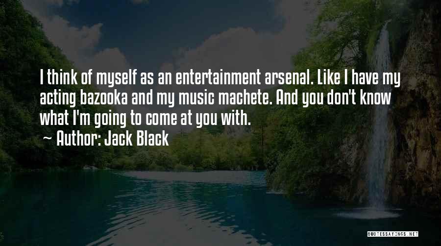 Jack Black Quotes: I Think Of Myself As An Entertainment Arsenal. Like I Have My Acting Bazooka And My Music Machete. And You