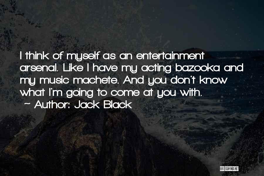 Jack Black Quotes: I Think Of Myself As An Entertainment Arsenal. Like I Have My Acting Bazooka And My Music Machete. And You