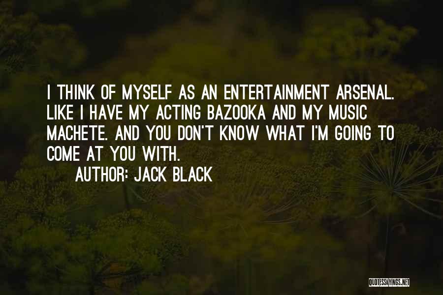 Jack Black Quotes: I Think Of Myself As An Entertainment Arsenal. Like I Have My Acting Bazooka And My Music Machete. And You