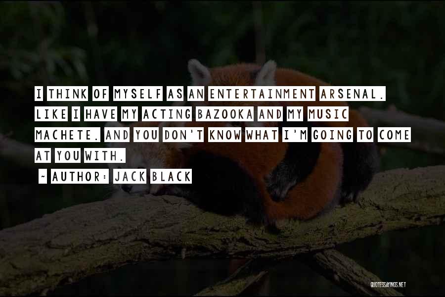 Jack Black Quotes: I Think Of Myself As An Entertainment Arsenal. Like I Have My Acting Bazooka And My Music Machete. And You