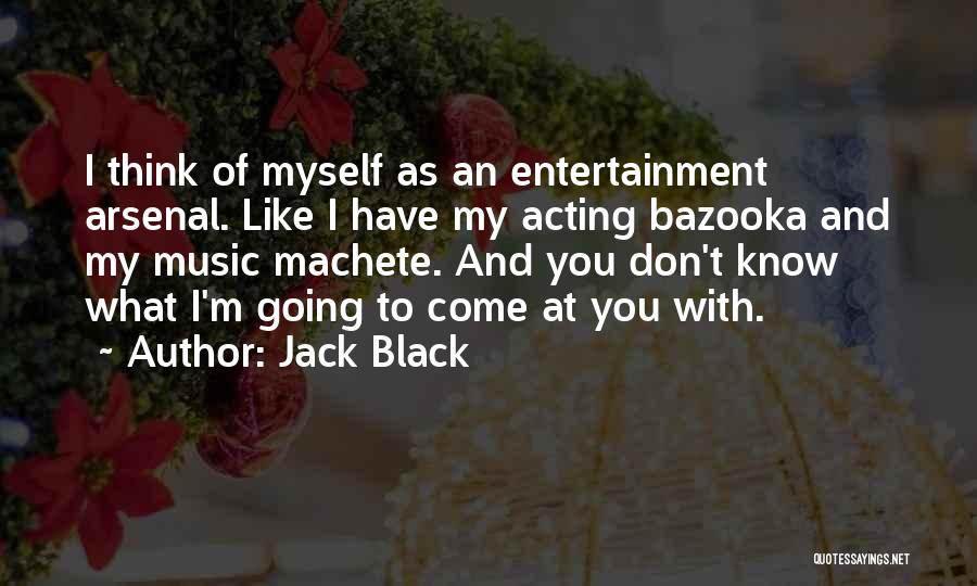 Jack Black Quotes: I Think Of Myself As An Entertainment Arsenal. Like I Have My Acting Bazooka And My Music Machete. And You