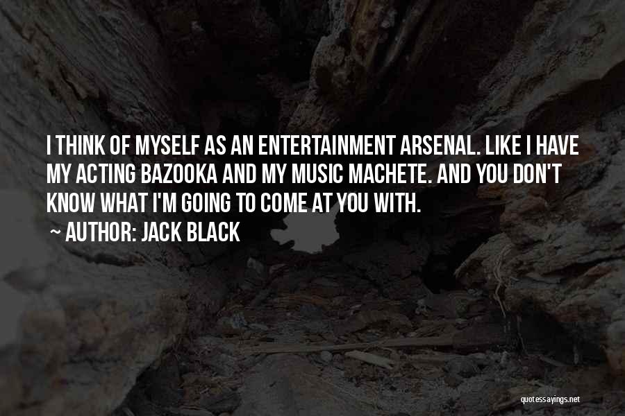 Jack Black Quotes: I Think Of Myself As An Entertainment Arsenal. Like I Have My Acting Bazooka And My Music Machete. And You