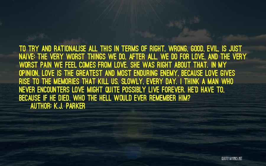 K.J. Parker Quotes: To Try And Rationalise All This In Terms Of Right, Wrong, Good, Evil, Is Just Naive; The Very Worst Things