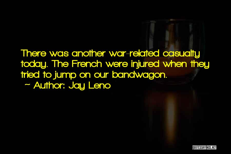 Jay Leno Quotes: There Was Another War-related Casualty Today. The French Were Injured When They Tried To Jump On Our Bandwagon.