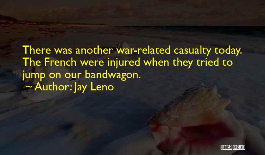 Jay Leno Quotes: There Was Another War-related Casualty Today. The French Were Injured When They Tried To Jump On Our Bandwagon.