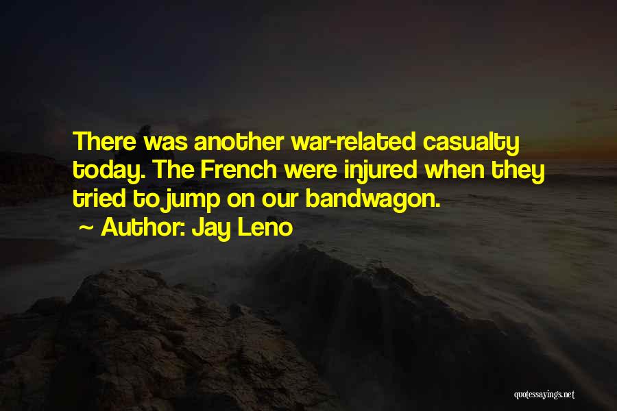 Jay Leno Quotes: There Was Another War-related Casualty Today. The French Were Injured When They Tried To Jump On Our Bandwagon.