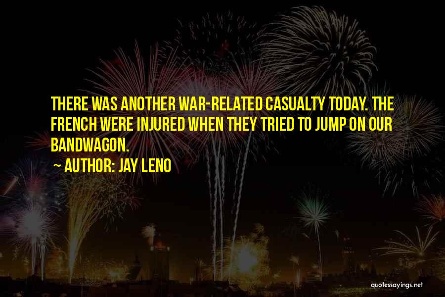 Jay Leno Quotes: There Was Another War-related Casualty Today. The French Were Injured When They Tried To Jump On Our Bandwagon.