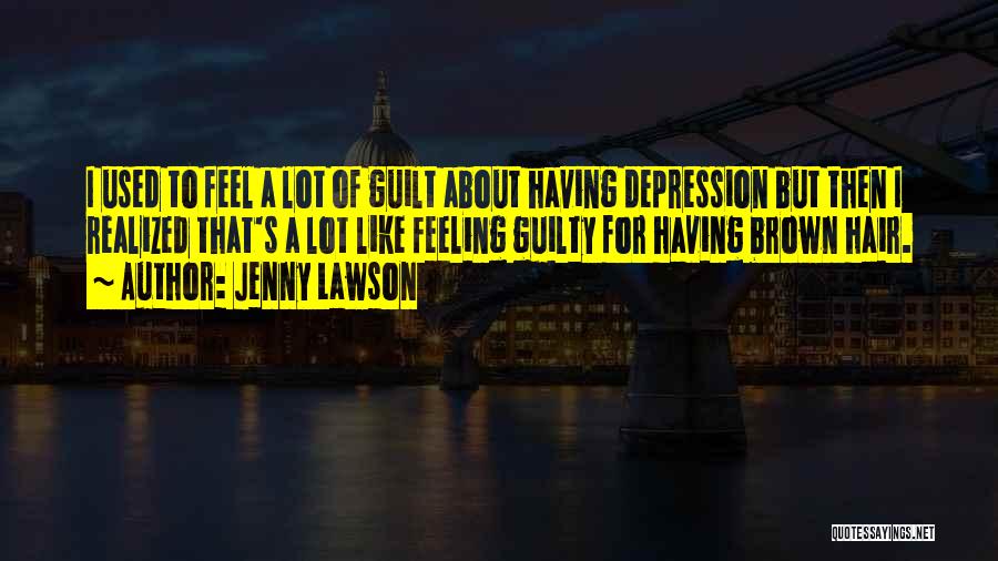 Jenny Lawson Quotes: I Used To Feel A Lot Of Guilt About Having Depression But Then I Realized That's A Lot Like Feeling