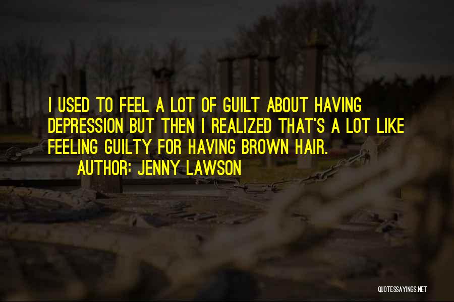 Jenny Lawson Quotes: I Used To Feel A Lot Of Guilt About Having Depression But Then I Realized That's A Lot Like Feeling
