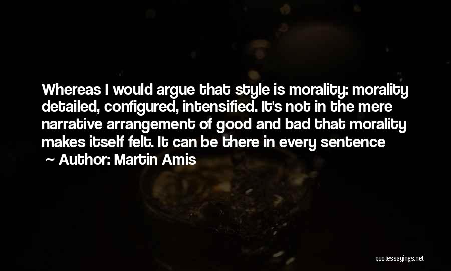 Martin Amis Quotes: Whereas I Would Argue That Style Is Morality: Morality Detailed, Configured, Intensified. It's Not In The Mere Narrative Arrangement Of