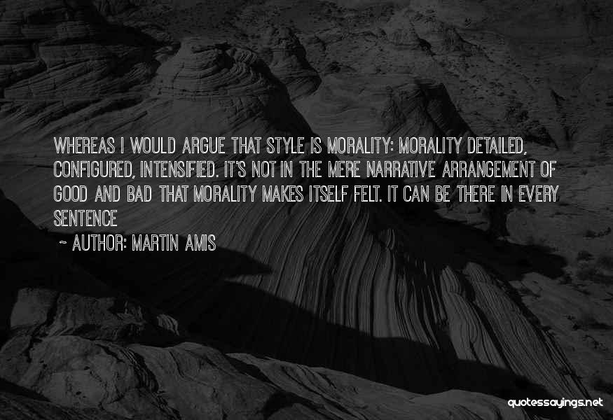 Martin Amis Quotes: Whereas I Would Argue That Style Is Morality: Morality Detailed, Configured, Intensified. It's Not In The Mere Narrative Arrangement Of