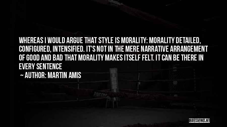 Martin Amis Quotes: Whereas I Would Argue That Style Is Morality: Morality Detailed, Configured, Intensified. It's Not In The Mere Narrative Arrangement Of