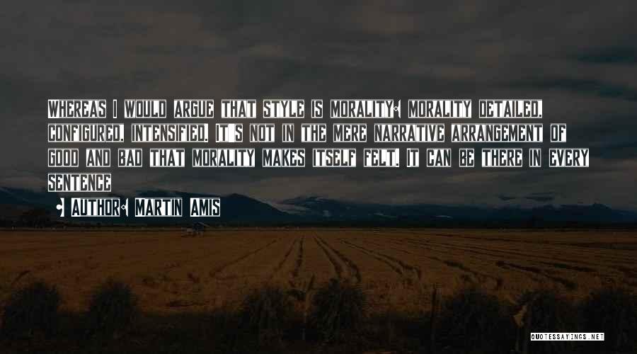 Martin Amis Quotes: Whereas I Would Argue That Style Is Morality: Morality Detailed, Configured, Intensified. It's Not In The Mere Narrative Arrangement Of