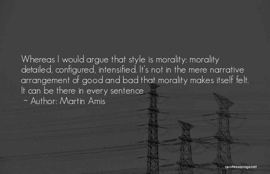 Martin Amis Quotes: Whereas I Would Argue That Style Is Morality: Morality Detailed, Configured, Intensified. It's Not In The Mere Narrative Arrangement Of