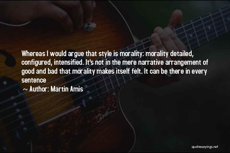 Martin Amis Quotes: Whereas I Would Argue That Style Is Morality: Morality Detailed, Configured, Intensified. It's Not In The Mere Narrative Arrangement Of