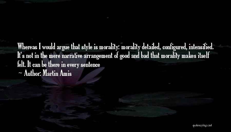 Martin Amis Quotes: Whereas I Would Argue That Style Is Morality: Morality Detailed, Configured, Intensified. It's Not In The Mere Narrative Arrangement Of