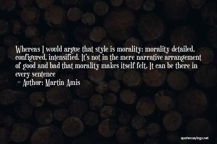 Martin Amis Quotes: Whereas I Would Argue That Style Is Morality: Morality Detailed, Configured, Intensified. It's Not In The Mere Narrative Arrangement Of