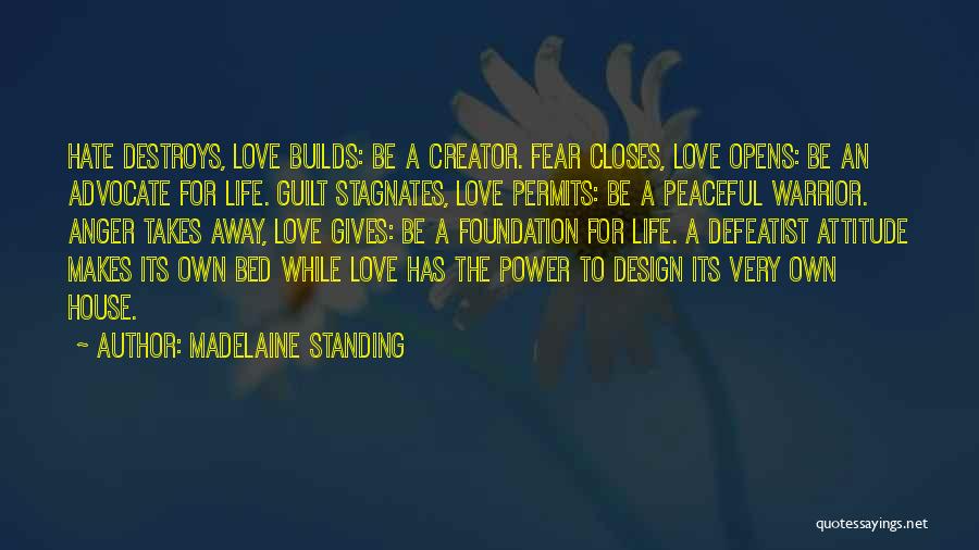 Madelaine Standing Quotes: Hate Destroys, Love Builds: Be A Creator. Fear Closes, Love Opens: Be An Advocate For Life. Guilt Stagnates, Love Permits: