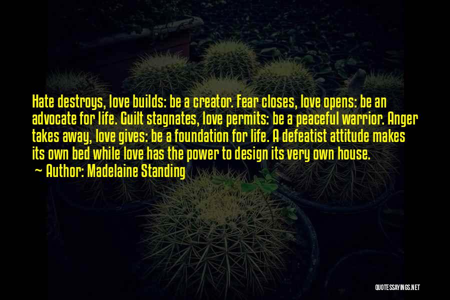 Madelaine Standing Quotes: Hate Destroys, Love Builds: Be A Creator. Fear Closes, Love Opens: Be An Advocate For Life. Guilt Stagnates, Love Permits: