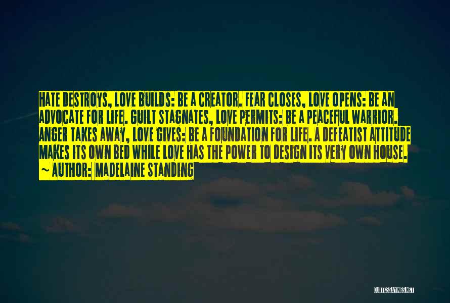 Madelaine Standing Quotes: Hate Destroys, Love Builds: Be A Creator. Fear Closes, Love Opens: Be An Advocate For Life. Guilt Stagnates, Love Permits: