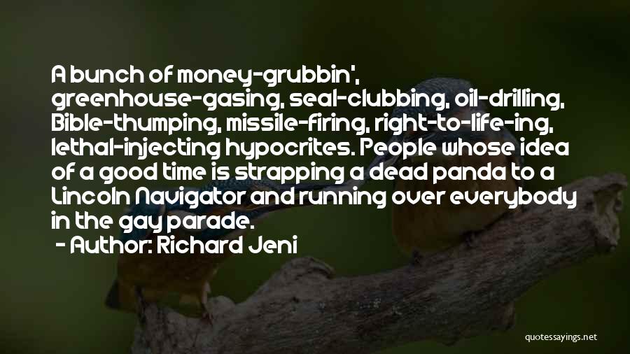 Richard Jeni Quotes: A Bunch Of Money-grubbin', Greenhouse-gasing, Seal-clubbing, Oil-drilling, Bible-thumping, Missile-firing, Right-to-life-ing, Lethal-injecting Hypocrites. People Whose Idea Of A Good Time Is