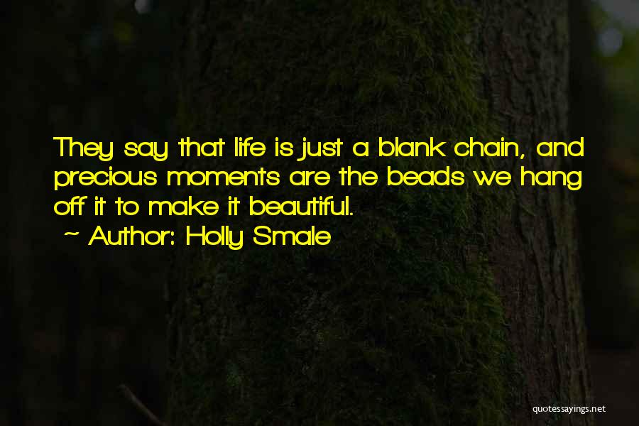 Holly Smale Quotes: They Say That Life Is Just A Blank Chain, And Precious Moments Are The Beads We Hang Off It To