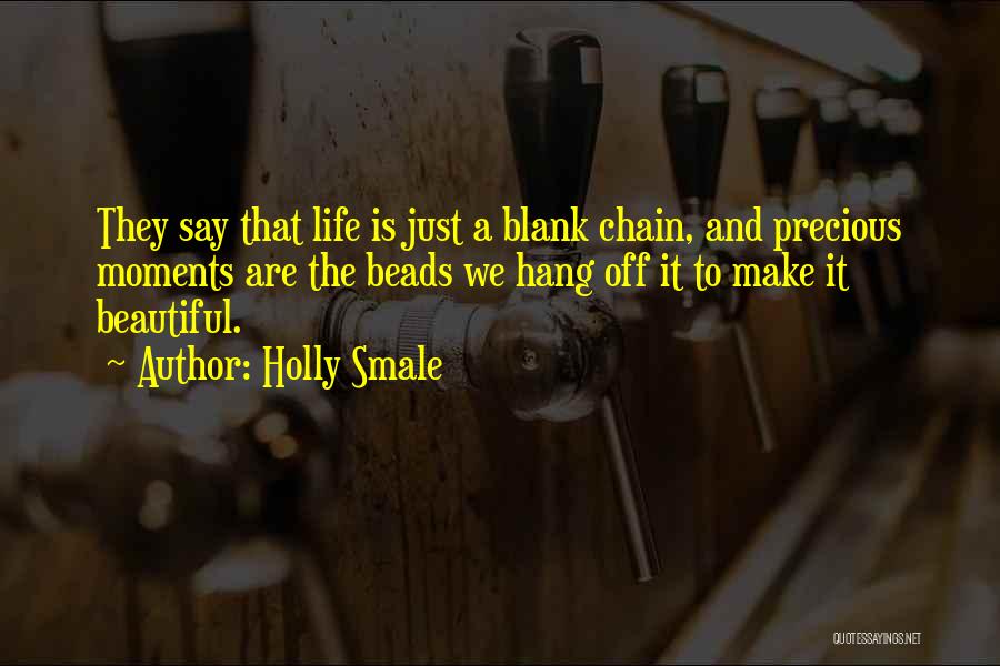 Holly Smale Quotes: They Say That Life Is Just A Blank Chain, And Precious Moments Are The Beads We Hang Off It To