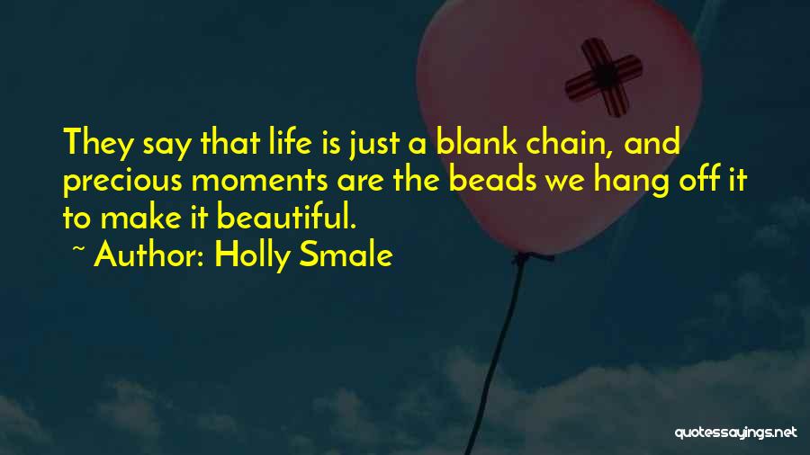 Holly Smale Quotes: They Say That Life Is Just A Blank Chain, And Precious Moments Are The Beads We Hang Off It To