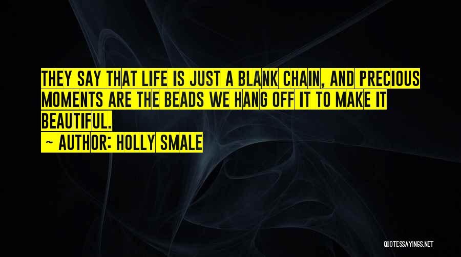 Holly Smale Quotes: They Say That Life Is Just A Blank Chain, And Precious Moments Are The Beads We Hang Off It To