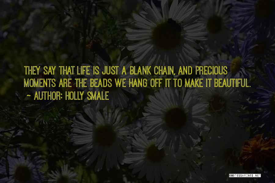 Holly Smale Quotes: They Say That Life Is Just A Blank Chain, And Precious Moments Are The Beads We Hang Off It To