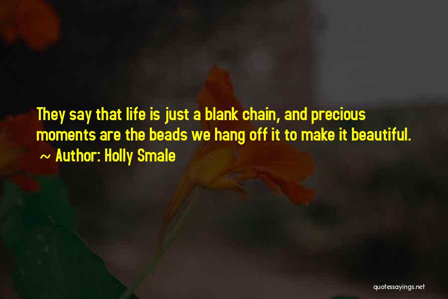 Holly Smale Quotes: They Say That Life Is Just A Blank Chain, And Precious Moments Are The Beads We Hang Off It To