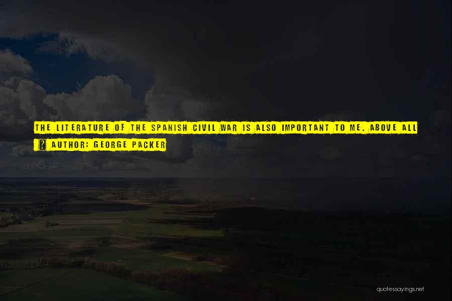 George Packer Quotes: The Literature Of The Spanish Civil War Is Also Important To Me. Above All George Orwell's Homage To Catalonia As