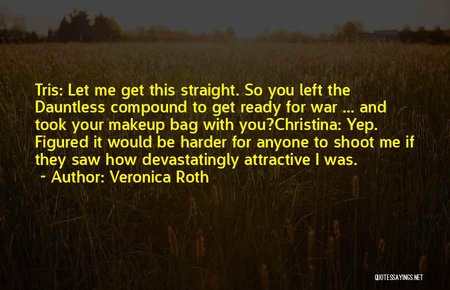 Veronica Roth Quotes: Tris: Let Me Get This Straight. So You Left The Dauntless Compound To Get Ready For War ... And Took