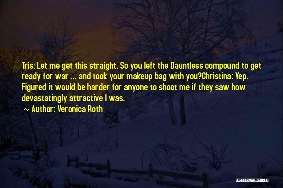 Veronica Roth Quotes: Tris: Let Me Get This Straight. So You Left The Dauntless Compound To Get Ready For War ... And Took