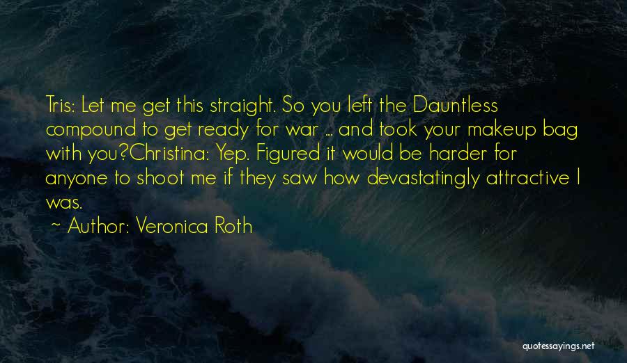 Veronica Roth Quotes: Tris: Let Me Get This Straight. So You Left The Dauntless Compound To Get Ready For War ... And Took