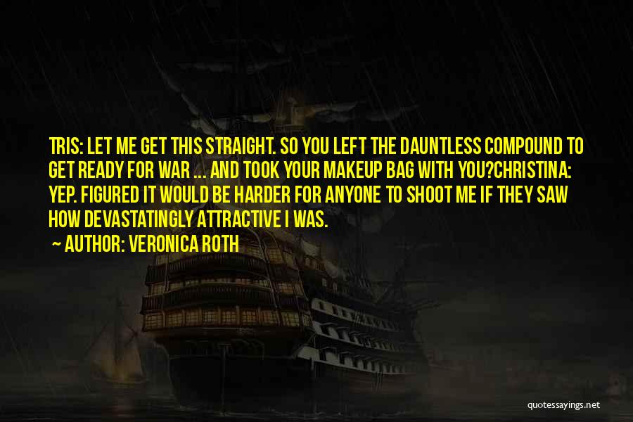 Veronica Roth Quotes: Tris: Let Me Get This Straight. So You Left The Dauntless Compound To Get Ready For War ... And Took