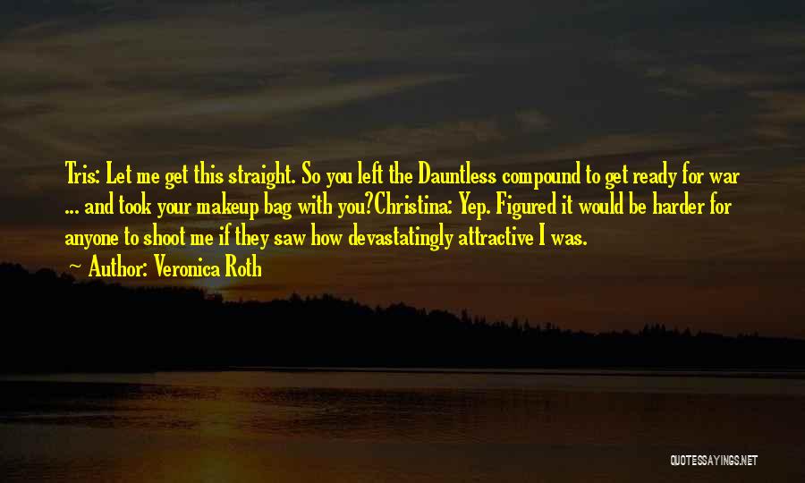 Veronica Roth Quotes: Tris: Let Me Get This Straight. So You Left The Dauntless Compound To Get Ready For War ... And Took