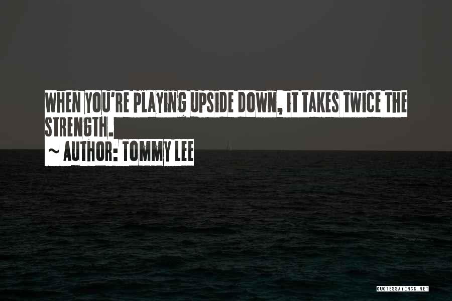 Tommy Lee Quotes: When You're Playing Upside Down, It Takes Twice The Strength.