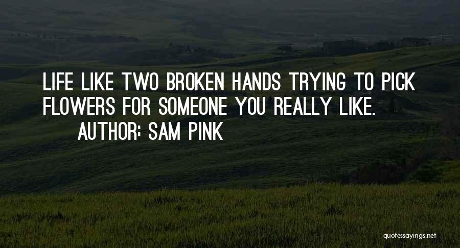 Sam Pink Quotes: Life Like Two Broken Hands Trying To Pick Flowers For Someone You Really Like.