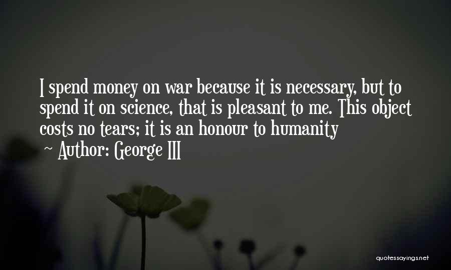 George III Quotes: I Spend Money On War Because It Is Necessary, But To Spend It On Science, That Is Pleasant To Me.