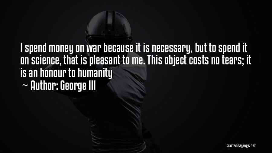 George III Quotes: I Spend Money On War Because It Is Necessary, But To Spend It On Science, That Is Pleasant To Me.