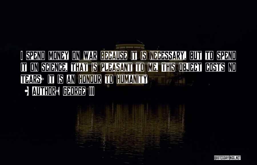 George III Quotes: I Spend Money On War Because It Is Necessary, But To Spend It On Science, That Is Pleasant To Me.