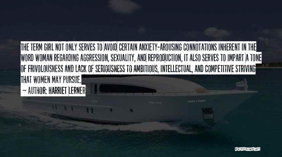 Harriet Lerner Quotes: The Term Girl Not Only Serves To Avoid Certain Anxiety-arousing Connotations Inherent In The Word Woman Regarding Aggression, Sexuality, And