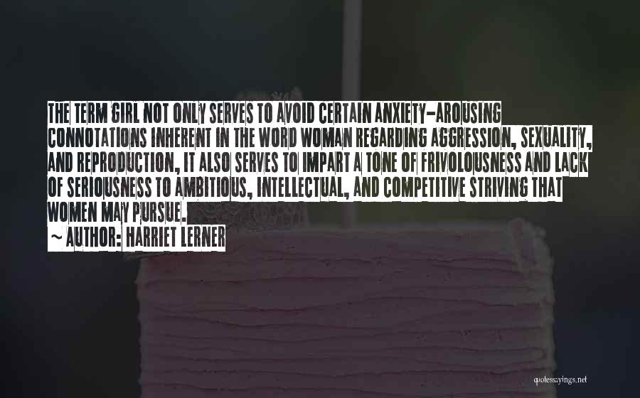 Harriet Lerner Quotes: The Term Girl Not Only Serves To Avoid Certain Anxiety-arousing Connotations Inherent In The Word Woman Regarding Aggression, Sexuality, And