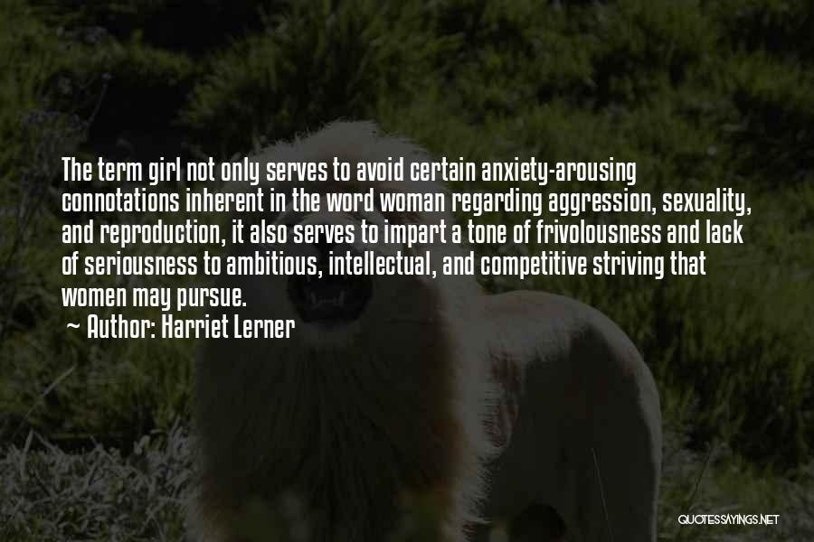 Harriet Lerner Quotes: The Term Girl Not Only Serves To Avoid Certain Anxiety-arousing Connotations Inherent In The Word Woman Regarding Aggression, Sexuality, And