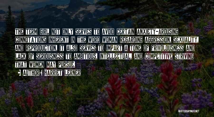 Harriet Lerner Quotes: The Term Girl Not Only Serves To Avoid Certain Anxiety-arousing Connotations Inherent In The Word Woman Regarding Aggression, Sexuality, And