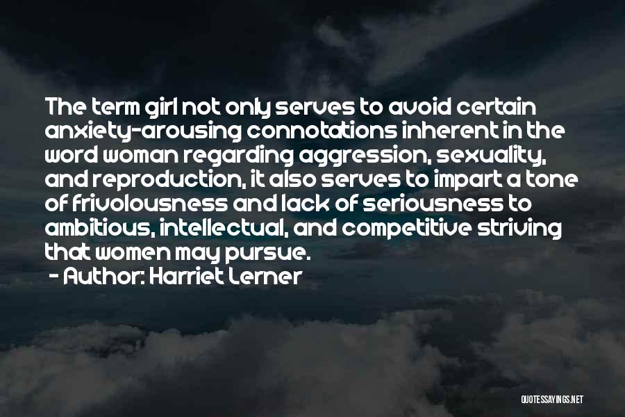 Harriet Lerner Quotes: The Term Girl Not Only Serves To Avoid Certain Anxiety-arousing Connotations Inherent In The Word Woman Regarding Aggression, Sexuality, And