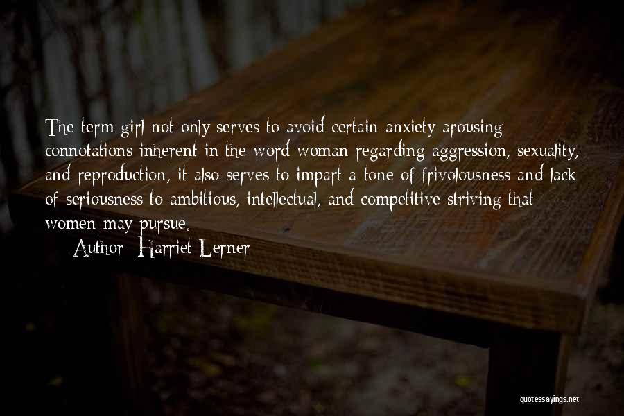 Harriet Lerner Quotes: The Term Girl Not Only Serves To Avoid Certain Anxiety-arousing Connotations Inherent In The Word Woman Regarding Aggression, Sexuality, And